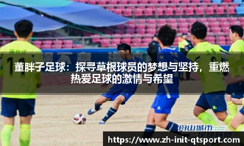 董胖子足球：探寻草根球员的梦想与坚持，重燃热爱足球的激情与希望